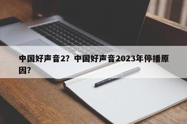 中国好声音2？中国好声音2023年停播原因？