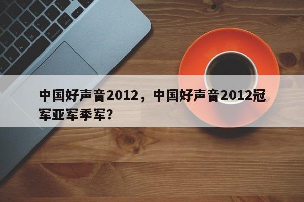 中国好声音2012，中国好声音2012冠军亚军季军？