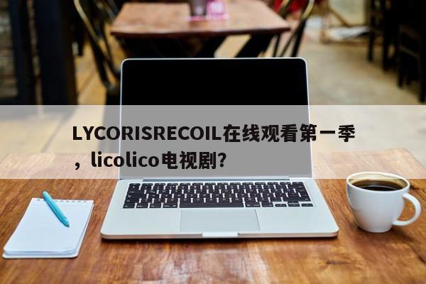 LYCORISRECOIL在线观看第一季，licolico电视剧？