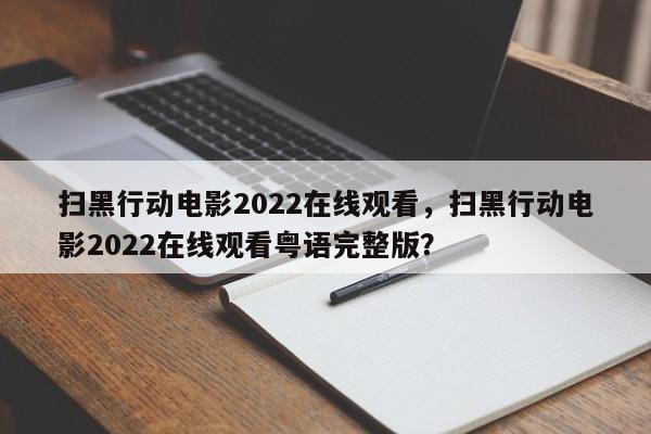 扫黑行动电影2022在线观看，扫黑行动电影2022在线观看粤语完整版？